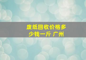 废纸回收价格多少钱一斤 广州